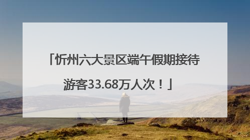 忻州六大景区端午假期接待游客33.68万人次！